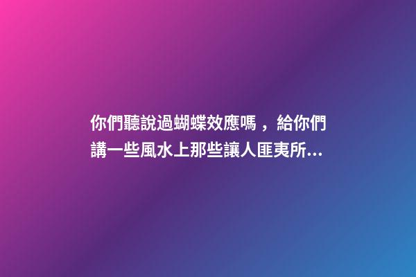 你們聽說過蝴蝶效應嗎，給你們講一些風水上那些讓人匪夷所思的事